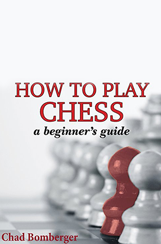 How To Play Chess:  A Beginner's Guide to Learning the Chess Game, Pieces, Board, Rules, & Strategies  by Chad Bomberger
